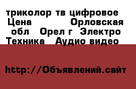 триколор тв цифровое › Цена ­ 7 000 - Орловская обл., Орел г. Электро-Техника » Аудио-видео   